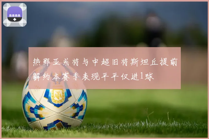 热那亚或将与中超旧将斯坦丘提前解约本赛季表现平平仅进1球