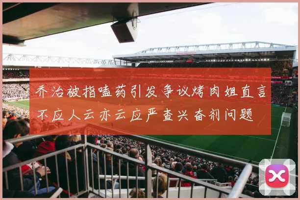 乔治被指嗑药引发争议烤肉姐直言不应人云亦云应严查兴奋剂问题