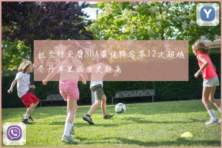 杜兰特荣膺NBA最佳阵容第12次超越乔丹库里成历史新高