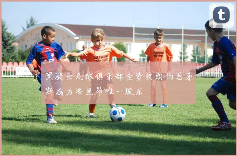 黑骑士足球俱乐部全资收购伯恩茅斯成为洛里昂唯一股东