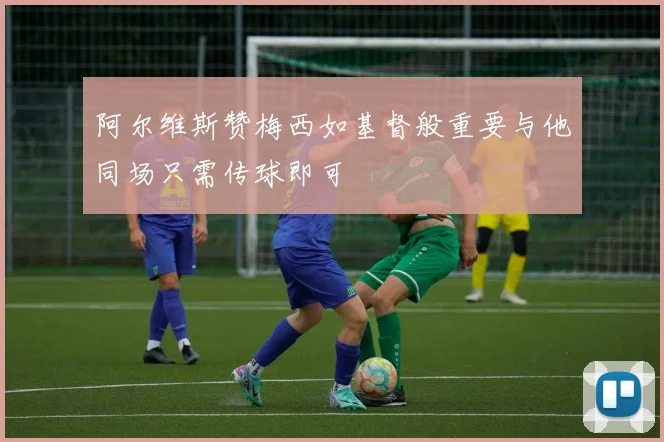 阿尔维斯赞梅西如基督般重要与他同场只需传球即可