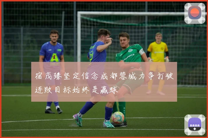宿茂臻坚定信念成都蓉城力争打破连败目标始终是赢球