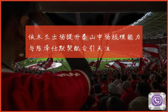 依木兰出场提升泰山中场梳理能力与陈泽仕默契配合引关注
