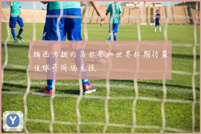 梅西力挺内马尔参加世界杯期待最佳球员同场竞技
