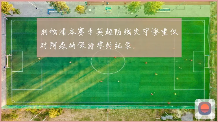 利物浦本赛季英超防线失守惨重仅对阿森纳保持零封纪录