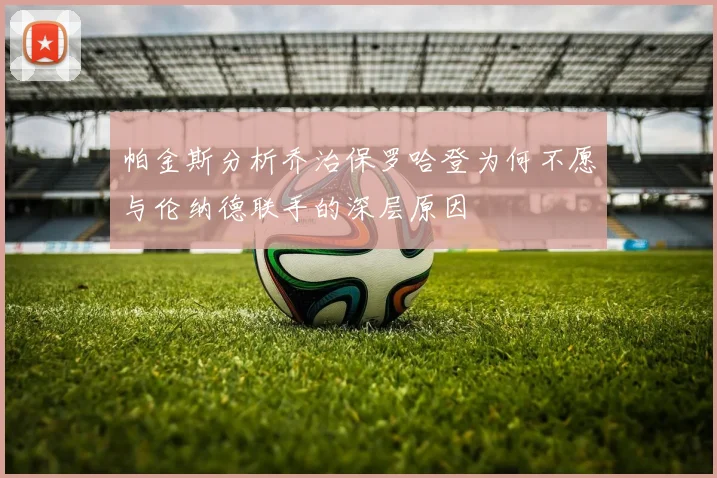 帕金斯分析乔治保罗哈登为何不愿与伦纳德联手的深层原因