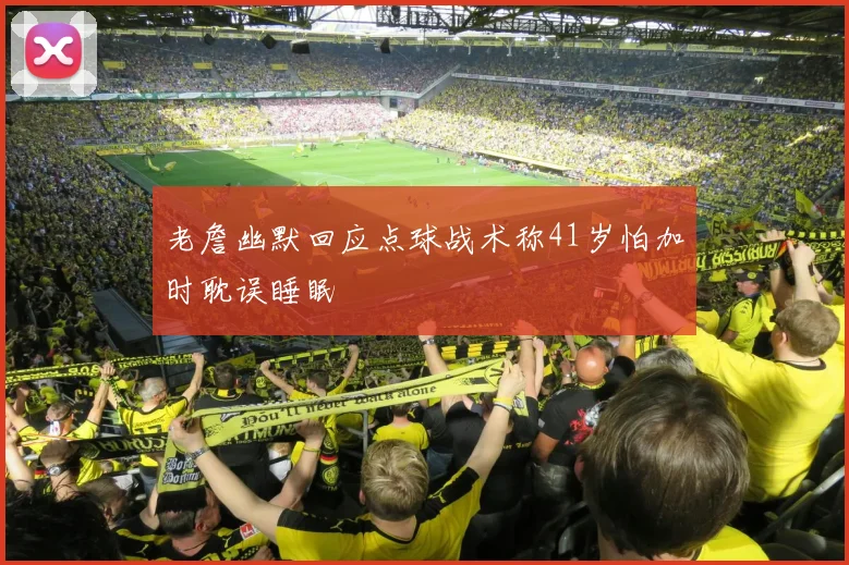 老詹幽默回应点球战术称41岁怕加时耽误睡眠