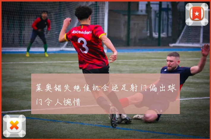 莱奥错失绝佳机会逆足射门偏出球门令人惋惜