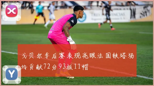 戈贝尔季后赛表现亮眼法国铁塔场均贡献72分93板11帽