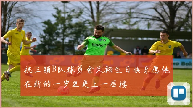 祝三镇B队球员余天翔生日快乐愿他在新的一岁里更上一层楼