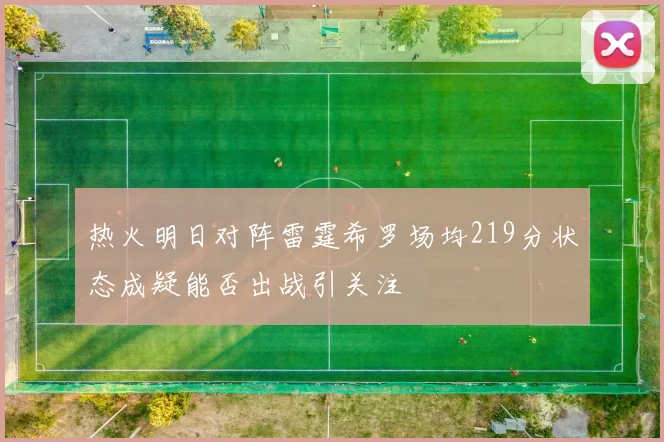 热火明日对阵雷霆希罗场均219分状态成疑能否出战引关注